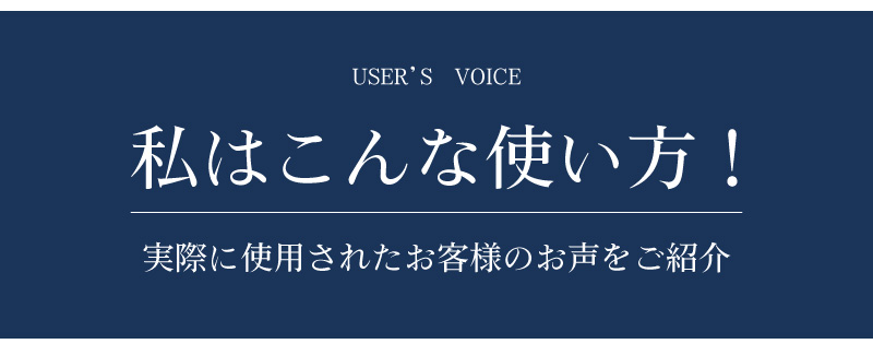 私はこんな使い方！ 実際に使用されたご客様のお声をご紹介